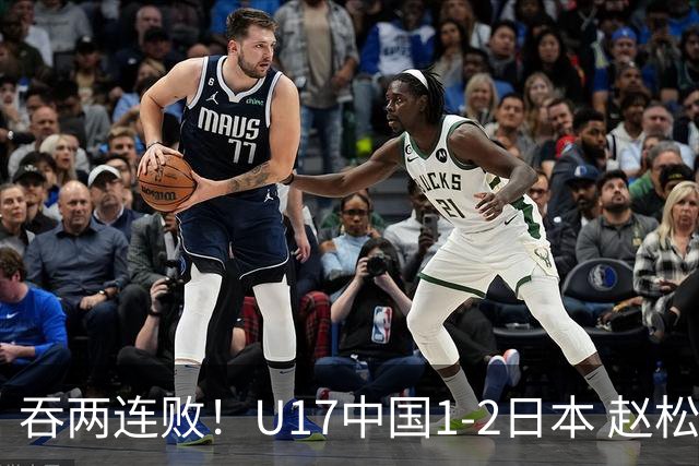 吞两连败！U17中国1-2日本 赵松源破门U17国足全场仅2次射门