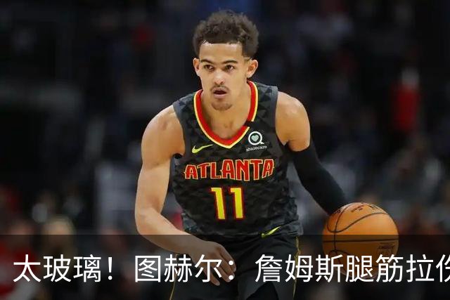太玻璃！图赫尔：詹姆斯腿筋拉伤无法出战巴拿马 争取32强赛复出