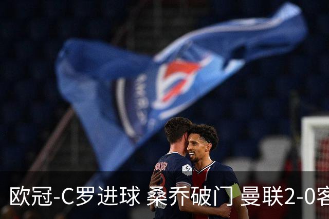 欧冠-C罗进球 桑乔破门 曼联2-0客胜黄潜提前出线