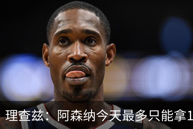 理查兹：阿森纳今天最多只能拿1分