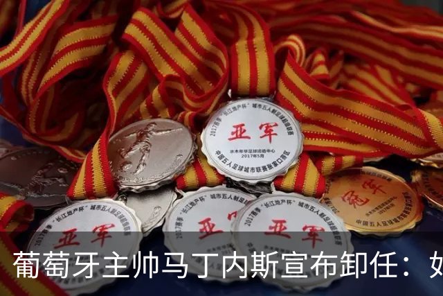 葡萄牙主帅马丁内斯宣布卸任：如果不能夺冠，留在这里就没有意义