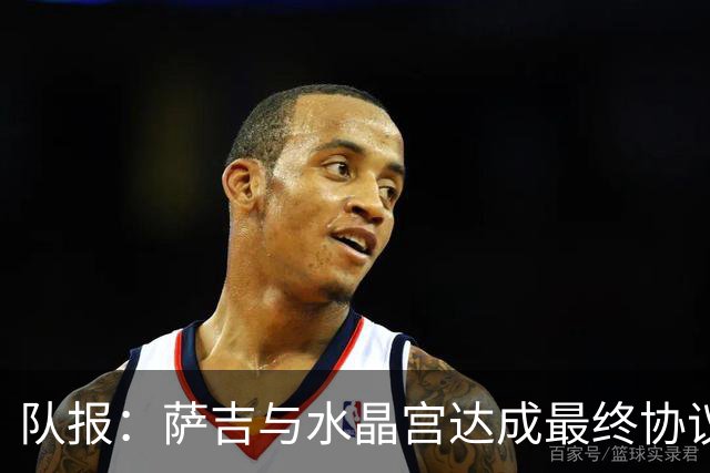 队报：萨吉与水晶宫达成最终协议，签约3+1年